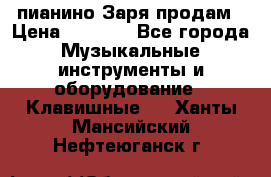  пианино Заря продам › Цена ­ 5 000 - Все города Музыкальные инструменты и оборудование » Клавишные   . Ханты-Мансийский,Нефтеюганск г.